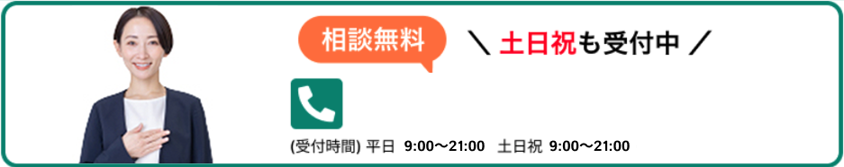 相談無料 土日祝も受付中 (受付時間)平日9:00~21:00 土日祝 9:00~21:00