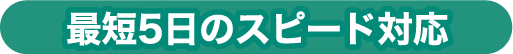 最短5日のスピード対応